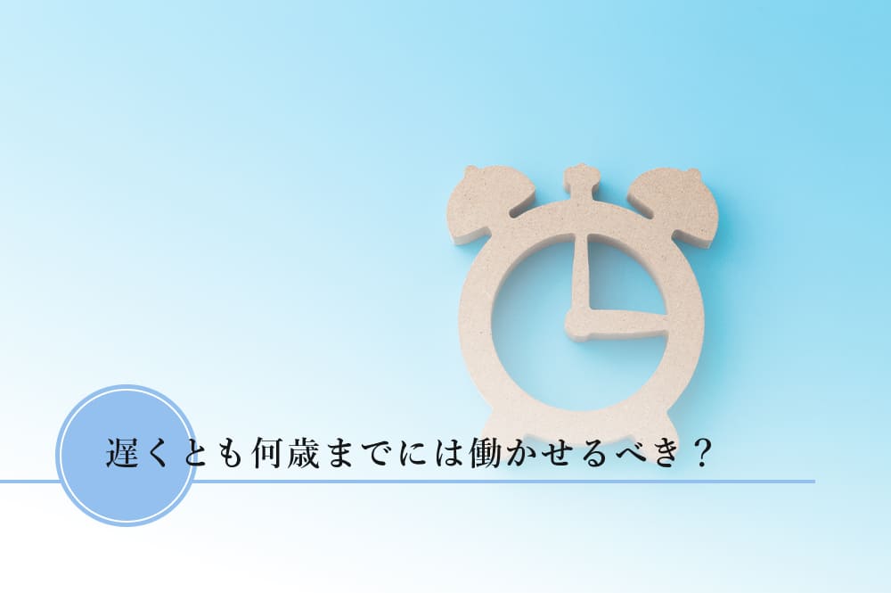 遅くとも何歳までには働かせるべき？