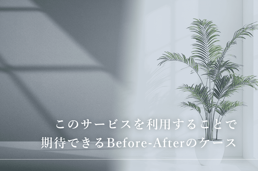 このサービスを利用することで期待できるBefore-Afterのケース