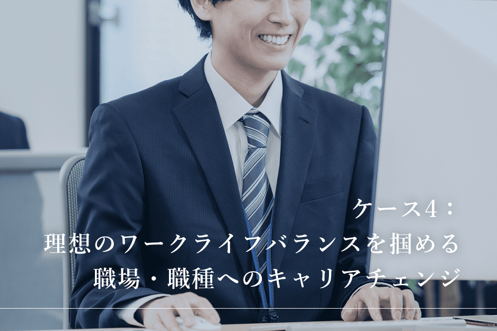 ケース4：理想のワークライフバランスを掴める職場・職種へのキャリアチェンジ